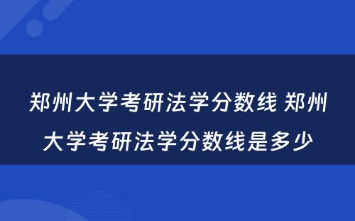 郑州大学考研法学分数线 郑州大学考研法学分数线是多少