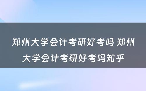 郑州大学会计考研好考吗 郑州大学会计考研好考吗知乎