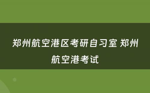 郑州航空港区考研自习室 郑州航空港考试