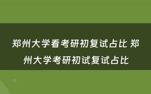 郑州大学看考研初复试占比 郑州大学考研初试复试占比