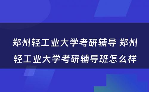 郑州轻工业大学考研辅导 郑州轻工业大学考研辅导班怎么样