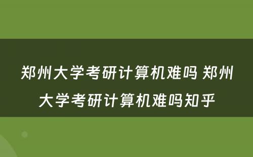 郑州大学考研计算机难吗 郑州大学考研计算机难吗知乎