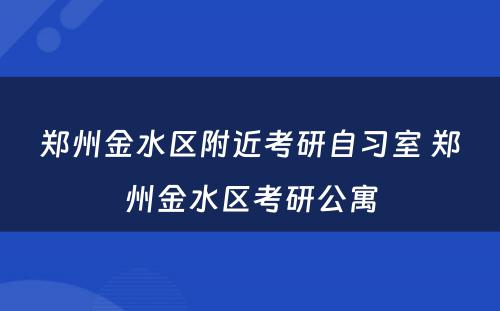 郑州金水区附近考研自习室 郑州金水区考研公寓