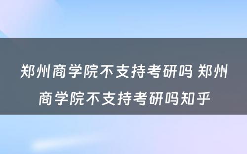 郑州商学院不支持考研吗 郑州商学院不支持考研吗知乎