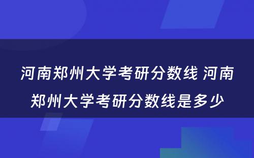 河南郑州大学考研分数线 河南郑州大学考研分数线是多少