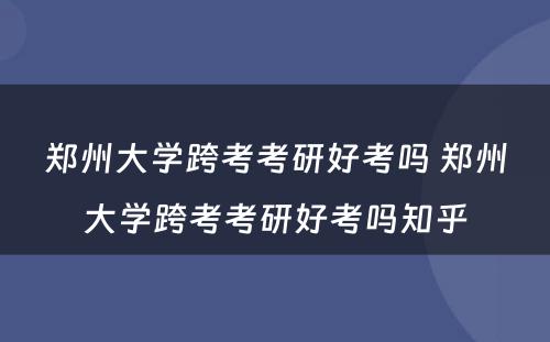 郑州大学跨考考研好考吗 郑州大学跨考考研好考吗知乎