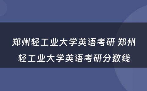 郑州轻工业大学英语考研 郑州轻工业大学英语考研分数线