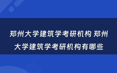 郑州大学建筑学考研机构 郑州大学建筑学考研机构有哪些