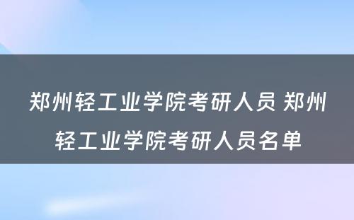 郑州轻工业学院考研人员 郑州轻工业学院考研人员名单