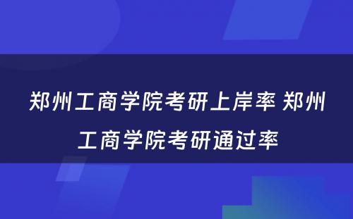 郑州工商学院考研上岸率 郑州工商学院考研通过率