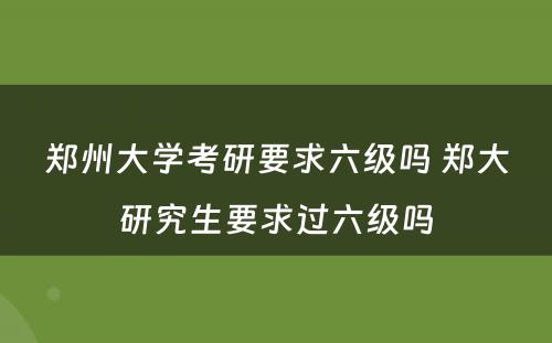 郑州大学考研要求六级吗 郑大研究生要求过六级吗