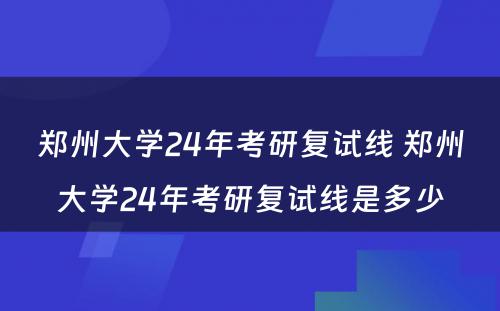 郑州大学24年考研复试线 郑州大学24年考研复试线是多少