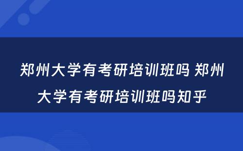 郑州大学有考研培训班吗 郑州大学有考研培训班吗知乎