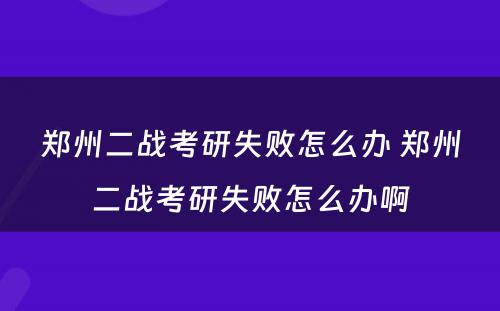 郑州二战考研失败怎么办 郑州二战考研失败怎么办啊