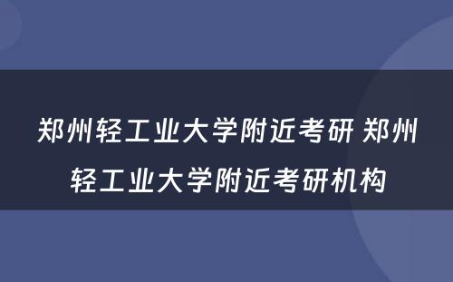 郑州轻工业大学附近考研 郑州轻工业大学附近考研机构