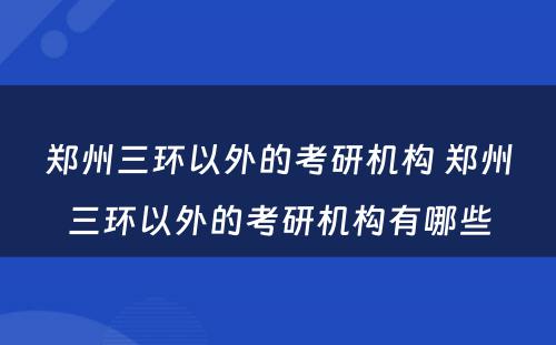 郑州三环以外的考研机构 郑州三环以外的考研机构有哪些