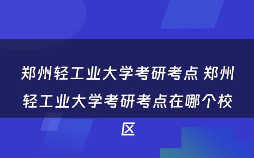 郑州轻工业大学考研考点 郑州轻工业大学考研考点在哪个校区