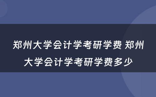 郑州大学会计学考研学费 郑州大学会计学考研学费多少