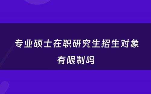  专业硕士在职研究生招生对象有限制吗