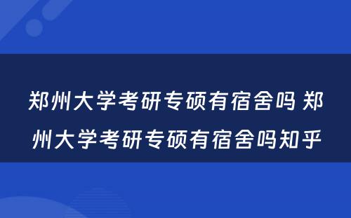 郑州大学考研专硕有宿舍吗 郑州大学考研专硕有宿舍吗知乎