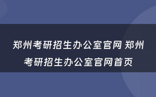 郑州考研招生办公室官网 郑州考研招生办公室官网首页