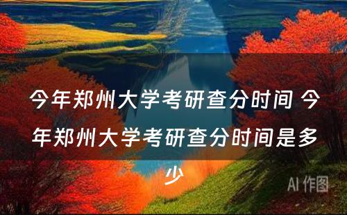 今年郑州大学考研查分时间 今年郑州大学考研查分时间是多少