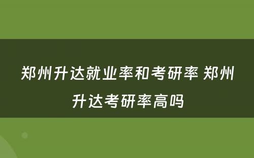 郑州升达就业率和考研率 郑州升达考研率高吗