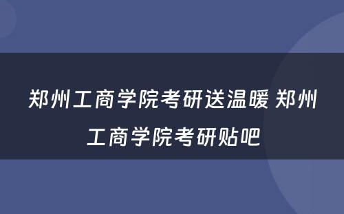 郑州工商学院考研送温暖 郑州工商学院考研贴吧