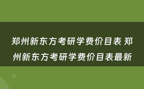 郑州新东方考研学费价目表 郑州新东方考研学费价目表最新