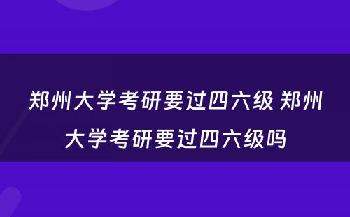 郑州大学考研要过四六级 郑州大学考研要过四六级吗