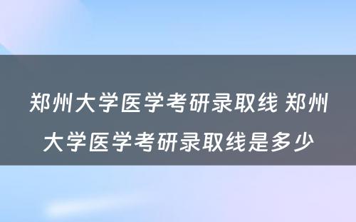 郑州大学医学考研录取线 郑州大学医学考研录取线是多少