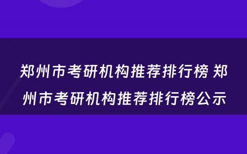 郑州市考研机构推荐排行榜 郑州市考研机构推荐排行榜公示