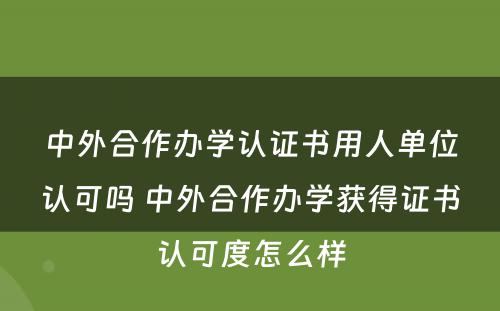 中外合作办学认证书用人单位认可吗 中外合作办学获得证书认可度怎么样