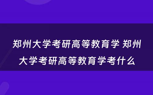 郑州大学考研高等教育学 郑州大学考研高等教育学考什么