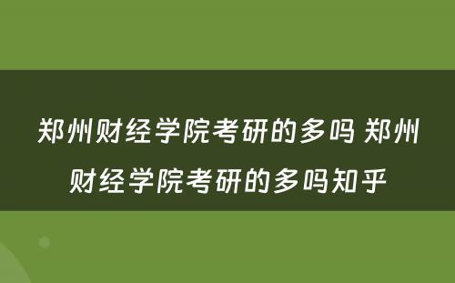 郑州财经学院考研的多吗 郑州财经学院考研的多吗知乎