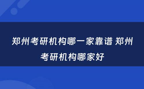 郑州考研机构哪一家靠谱 郑州考研机构哪家好