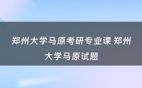 郑州大学马原考研专业课 郑州大学马原试题