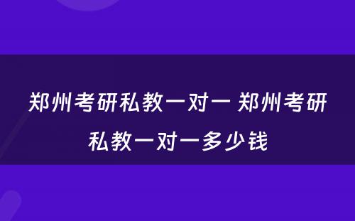 郑州考研私教一对一 郑州考研私教一对一多少钱