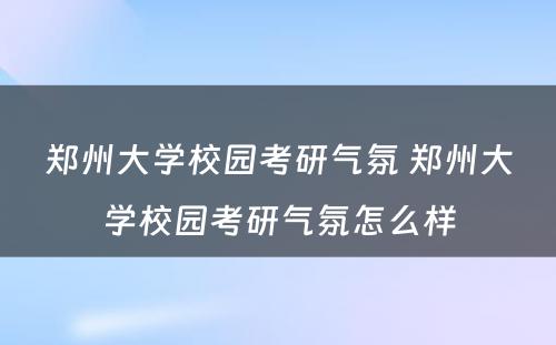 郑州大学校园考研气氛 郑州大学校园考研气氛怎么样