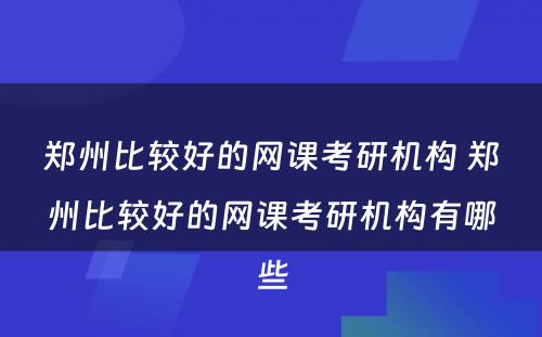 郑州比较好的网课考研机构 郑州比较好的网课考研机构有哪些