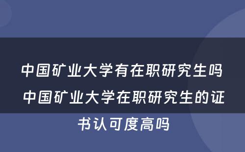 中国矿业大学有在职研究生吗 中国矿业大学在职研究生的证书认可度高吗