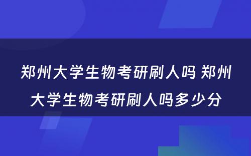 郑州大学生物考研刷人吗 郑州大学生物考研刷人吗多少分