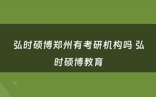 弘时硕博郑州有考研机构吗 弘时硕博教育