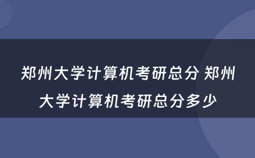 郑州大学计算机考研总分 郑州大学计算机考研总分多少