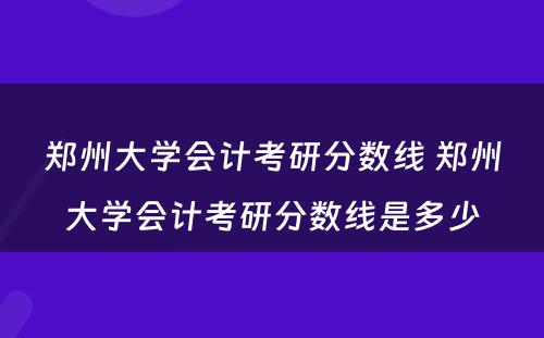 郑州大学会计考研分数线 郑州大学会计考研分数线是多少