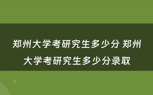 郑州大学考研究生多少分 郑州大学考研究生多少分录取