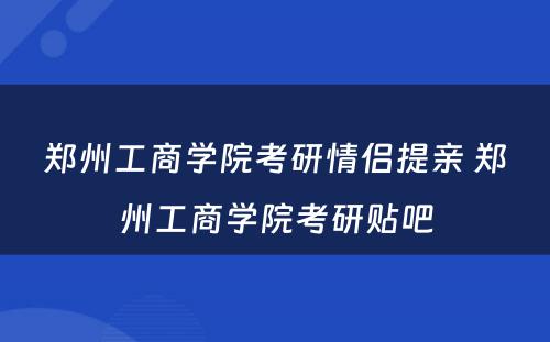 郑州工商学院考研情侣提亲 郑州工商学院考研贴吧