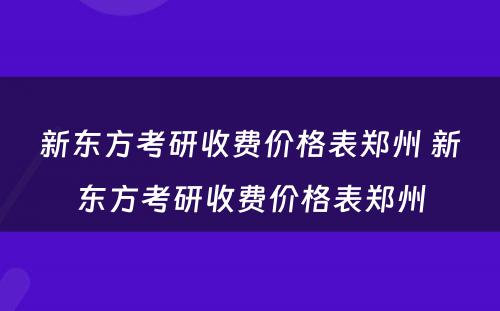 新东方考研收费价格表郑州 新东方考研收费价格表郑州