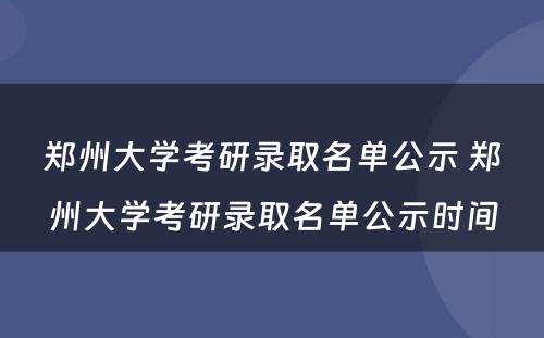 郑州大学考研录取名单公示 郑州大学考研录取名单公示时间