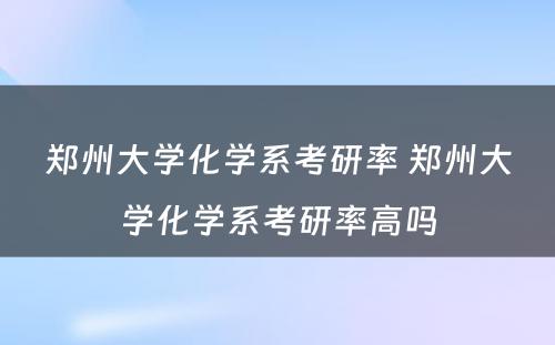 郑州大学化学系考研率 郑州大学化学系考研率高吗